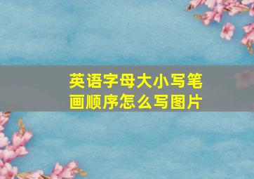 英语字母大小写笔画顺序怎么写图片