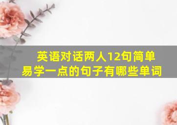 英语对话两人12句简单易学一点的句子有哪些单词