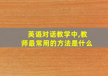 英语对话教学中,教师最常用的方法是什么