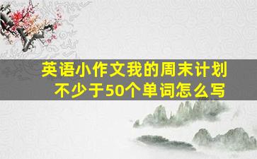 英语小作文我的周末计划不少于50个单词怎么写