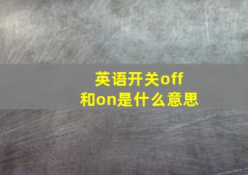 英语开关off和on是什么意思