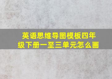 英语思维导图模板四年级下册一至三单元怎么画