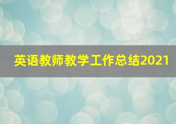 英语教师教学工作总结2021