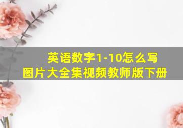 英语数字1-10怎么写图片大全集视频教师版下册