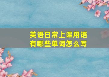 英语日常上课用语有哪些单词怎么写