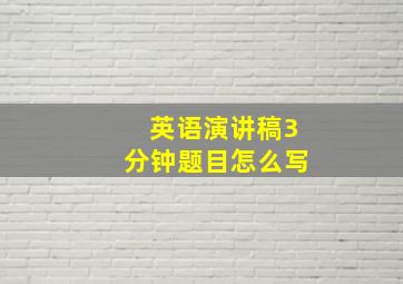 英语演讲稿3分钟题目怎么写