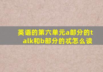 英语的第六单元a部分的talk和b部分的忒怎么读