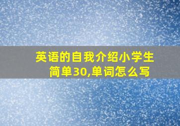 英语的自我介绍小学生简单30,单词怎么写