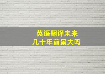 英语翻译未来几十年前景大吗