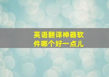 英语翻译神器软件哪个好一点儿