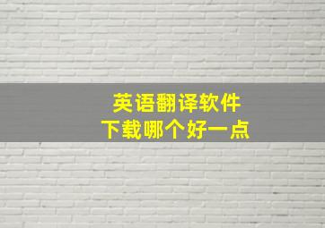 英语翻译软件下载哪个好一点