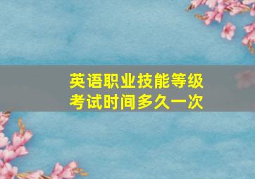 英语职业技能等级考试时间多久一次