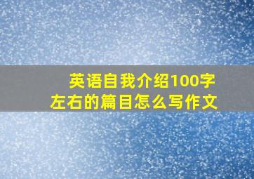 英语自我介绍100字左右的篇目怎么写作文