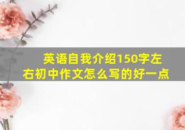 英语自我介绍150字左右初中作文怎么写的好一点