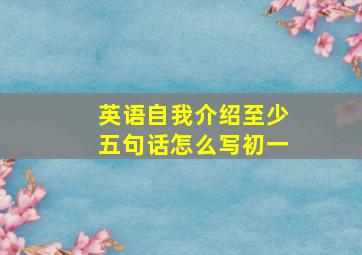 英语自我介绍至少五句话怎么写初一