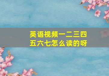 英语视频一二三四五六七怎么读的呀