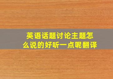 英语话题讨论主题怎么说的好听一点呢翻译