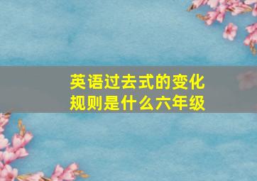 英语过去式的变化规则是什么六年级