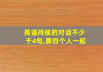 英语问候的对话不少于4句,要四个人一起