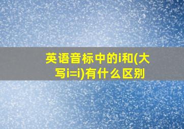 英语音标中的i和(大写i=i)有什么区别