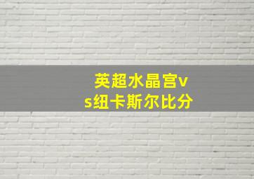 英超水晶宫vs纽卡斯尔比分