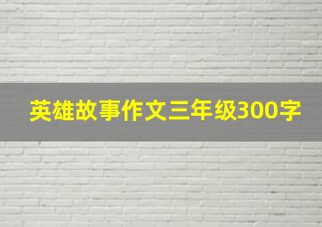 英雄故事作文三年级300字