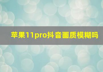 苹果11pro抖音画质模糊吗