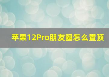 苹果12Pro朋友圈怎么置顶