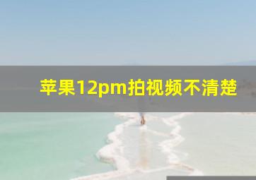 苹果12pm拍视频不清楚