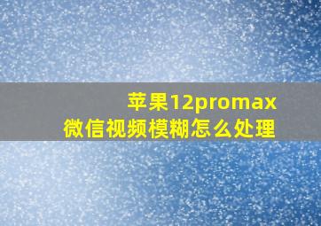 苹果12promax微信视频模糊怎么处理