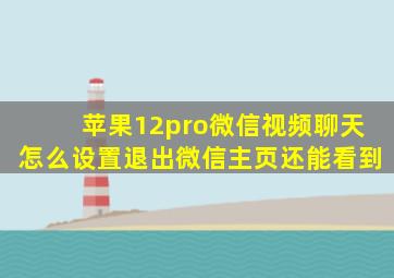 苹果12pro微信视频聊天怎么设置退出微信主页还能看到