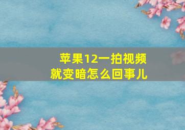 苹果12一拍视频就变暗怎么回事儿