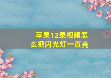 苹果12录视频怎么把闪光灯一直亮