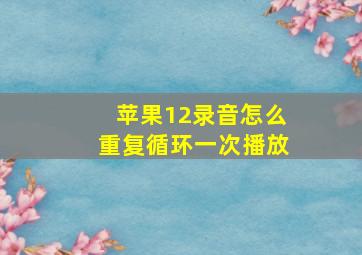 苹果12录音怎么重复循环一次播放