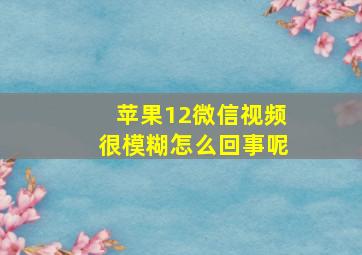 苹果12微信视频很模糊怎么回事呢