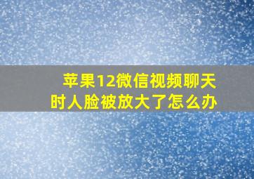 苹果12微信视频聊天时人脸被放大了怎么办