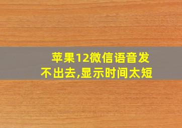 苹果12微信语音发不出去,显示时间太短