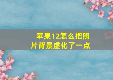 苹果12怎么把照片背景虚化了一点