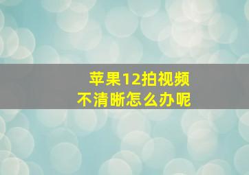 苹果12拍视频不清晰怎么办呢