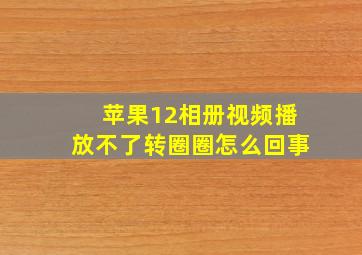 苹果12相册视频播放不了转圈圈怎么回事