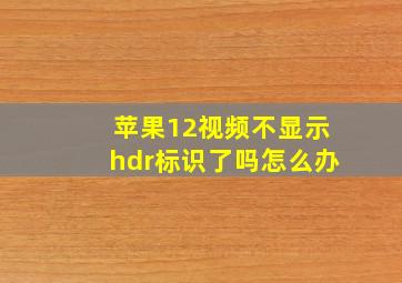 苹果12视频不显示hdr标识了吗怎么办