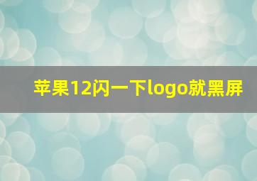 苹果12闪一下logo就黑屏