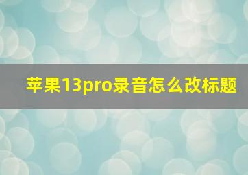 苹果13pro录音怎么改标题