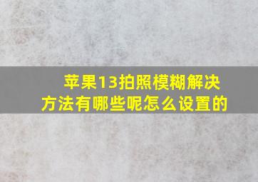 苹果13拍照模糊解决方法有哪些呢怎么设置的