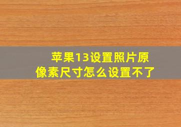 苹果13设置照片原像素尺寸怎么设置不了