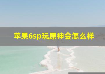 苹果6sp玩原神会怎么样