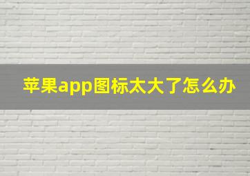 苹果app图标太大了怎么办