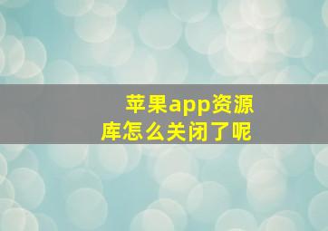 苹果app资源库怎么关闭了呢