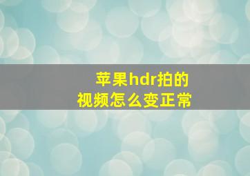 苹果hdr拍的视频怎么变正常