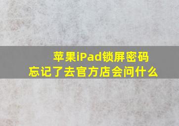 苹果iPad锁屏密码忘记了去官方店会问什么